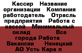 Кассир › Название организации ­ Компания-работодатель › Отрасль предприятия ­ Работа с кассой › Минимальный оклад ­ 14 000 - Все города Работа » Вакансии   . Ненецкий АО,Усть-Кара п.